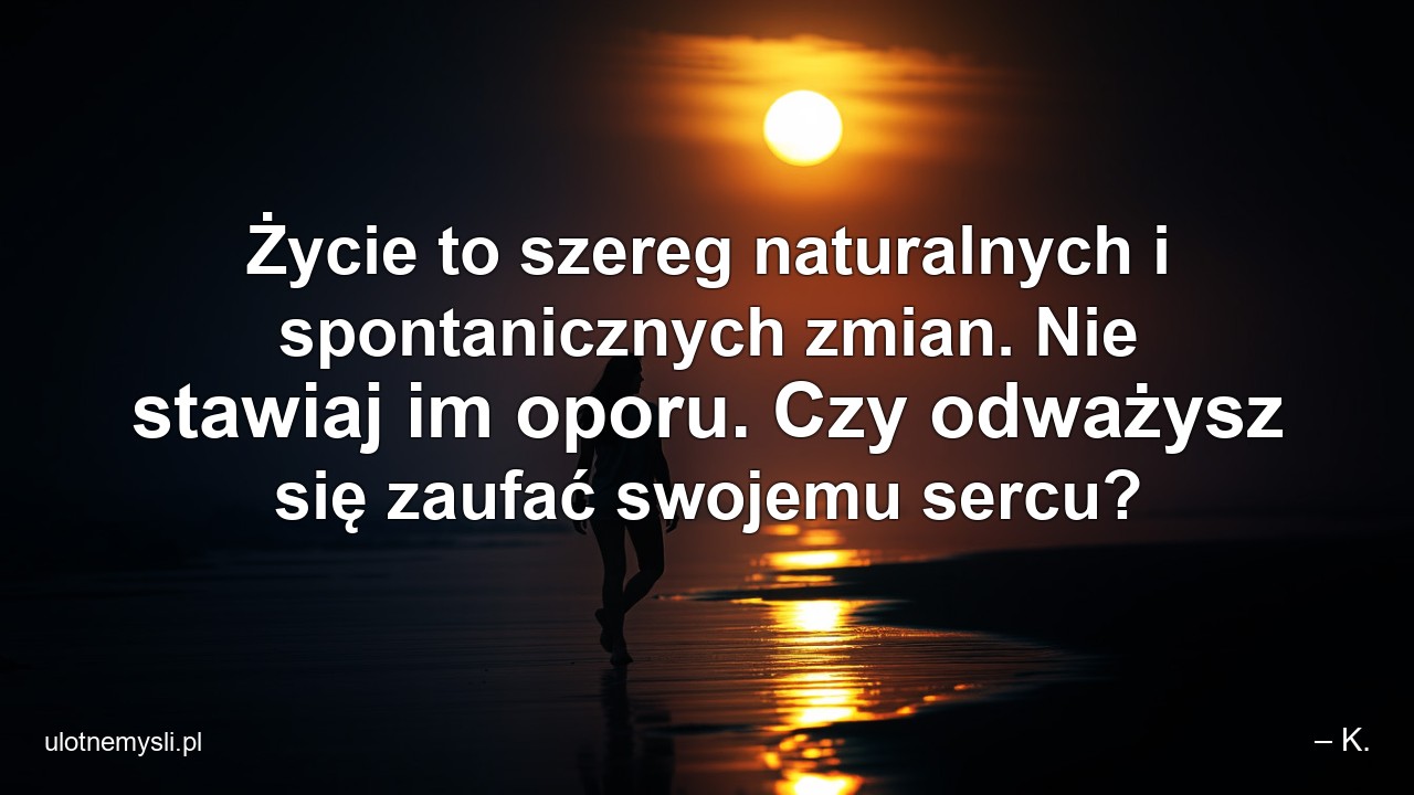 Życie to szereg naturalnych i spontanicznych zmian. Nie stawiaj im oporu. Czy odważysz się zaufać swojemu sercu?