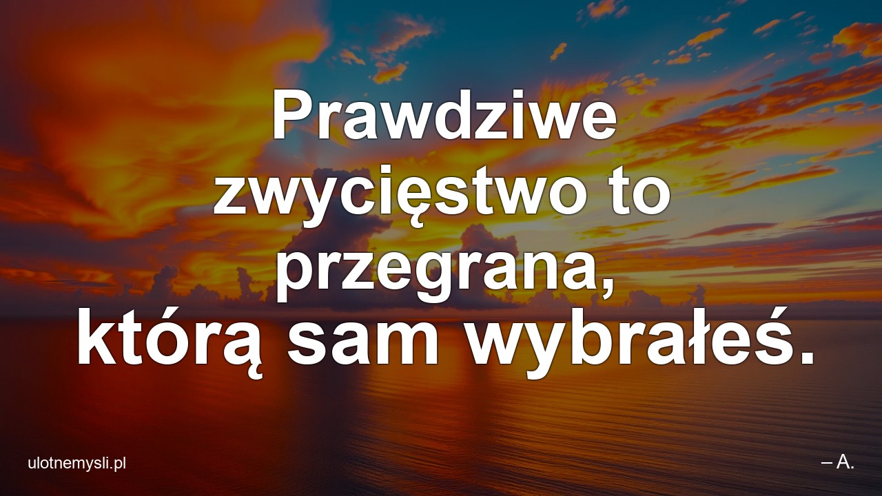 Prawdziwe zwycięstwo to przegrana,  którą sam wybrałeś. - – A.