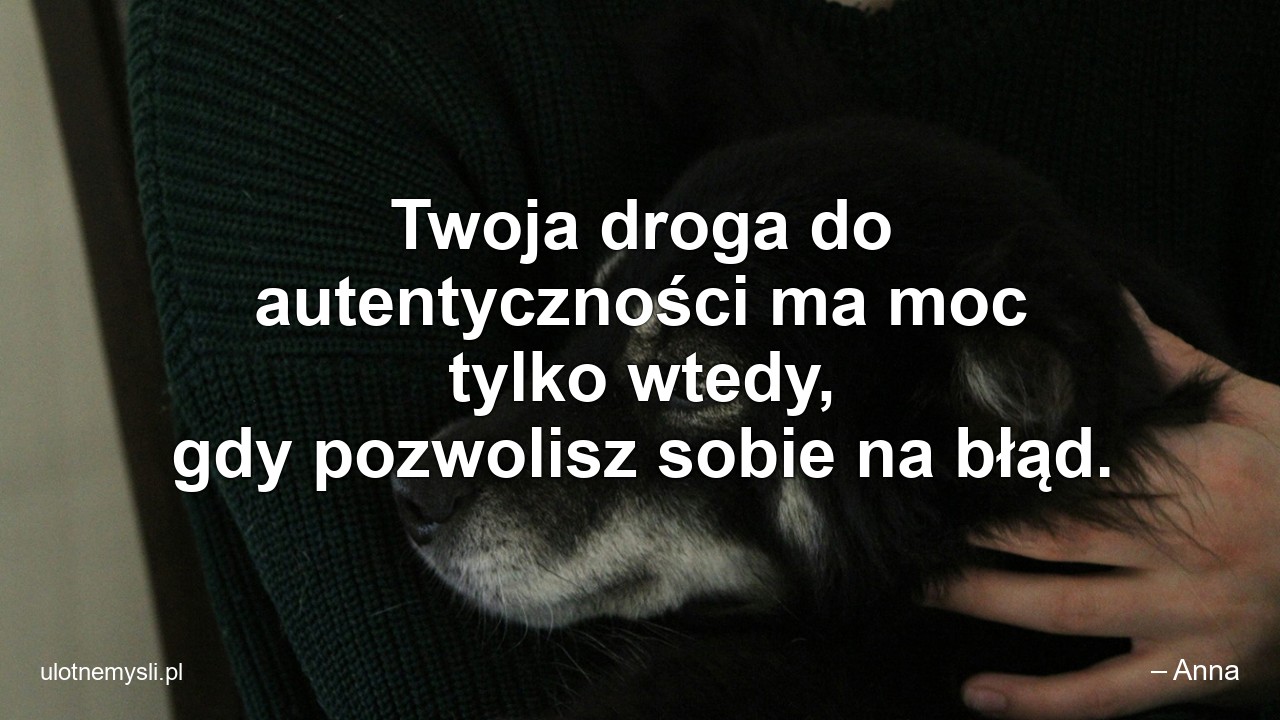 Twoja droga do autentyczności ma moc tylko wtedy,  gdy pozwolisz sobie na błąd. - – Anna