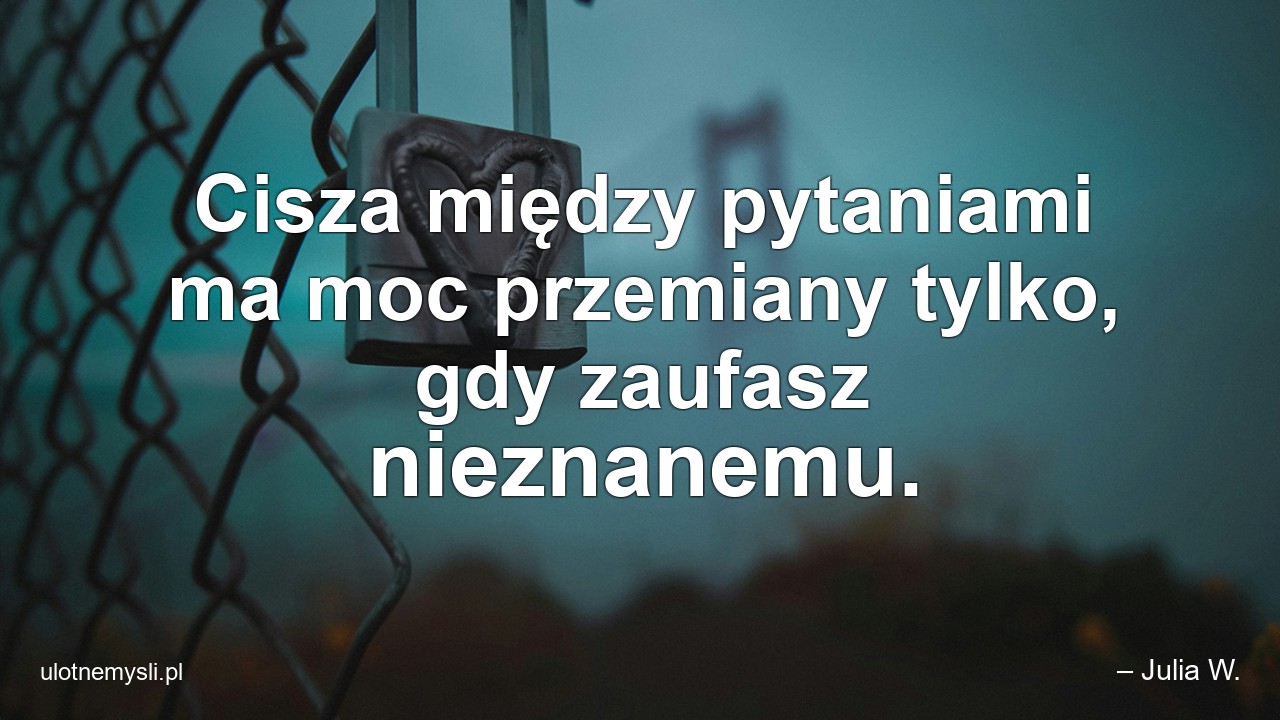 Cisza między pytaniami ma moc przemiany tylko,  gdy zaufasz nieznanemu. - – Julia W.