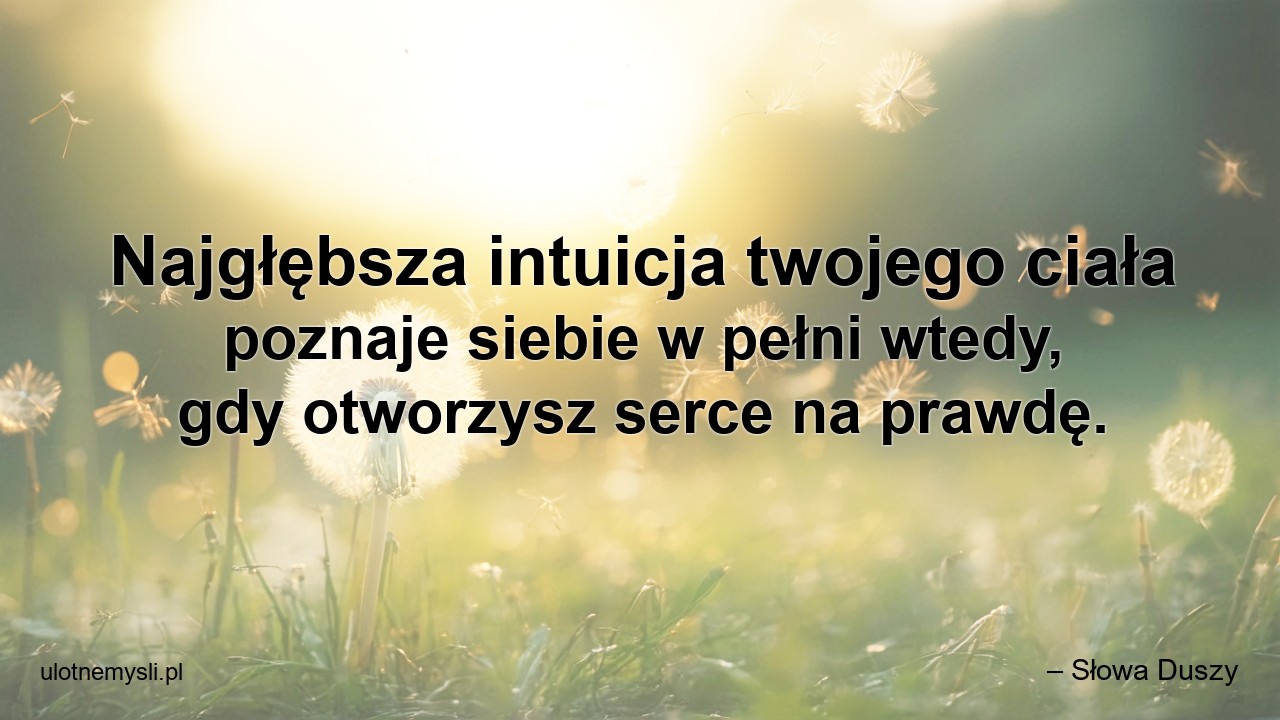 Najgłębsza intuicja twojego ciała poznaje siebie w pełni wtedy,  gdy otworzysz serce na prawdę. - – Słowa Duszy