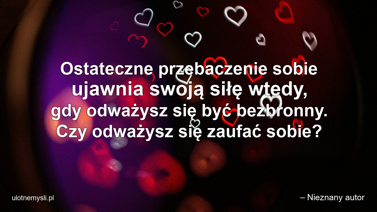 Ostateczne przebaczenie sobie ujawnia swoją siłę wtedy,  gdy odważysz się być bezbronny. Czy odważysz się zaufać sobie? - – Nieznany autor