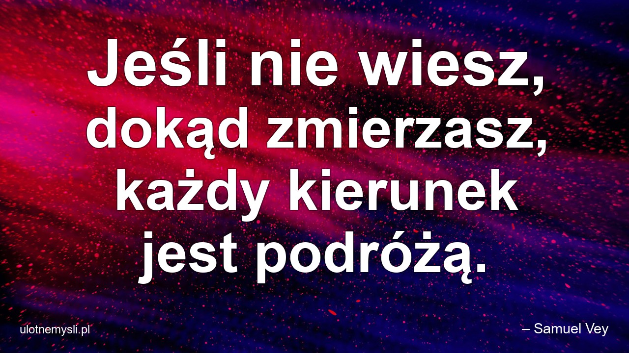 Jeśli nie wiesz,  dokąd zmierzasz,  każdy kierunek jest podróżą. - – Samuel Vey