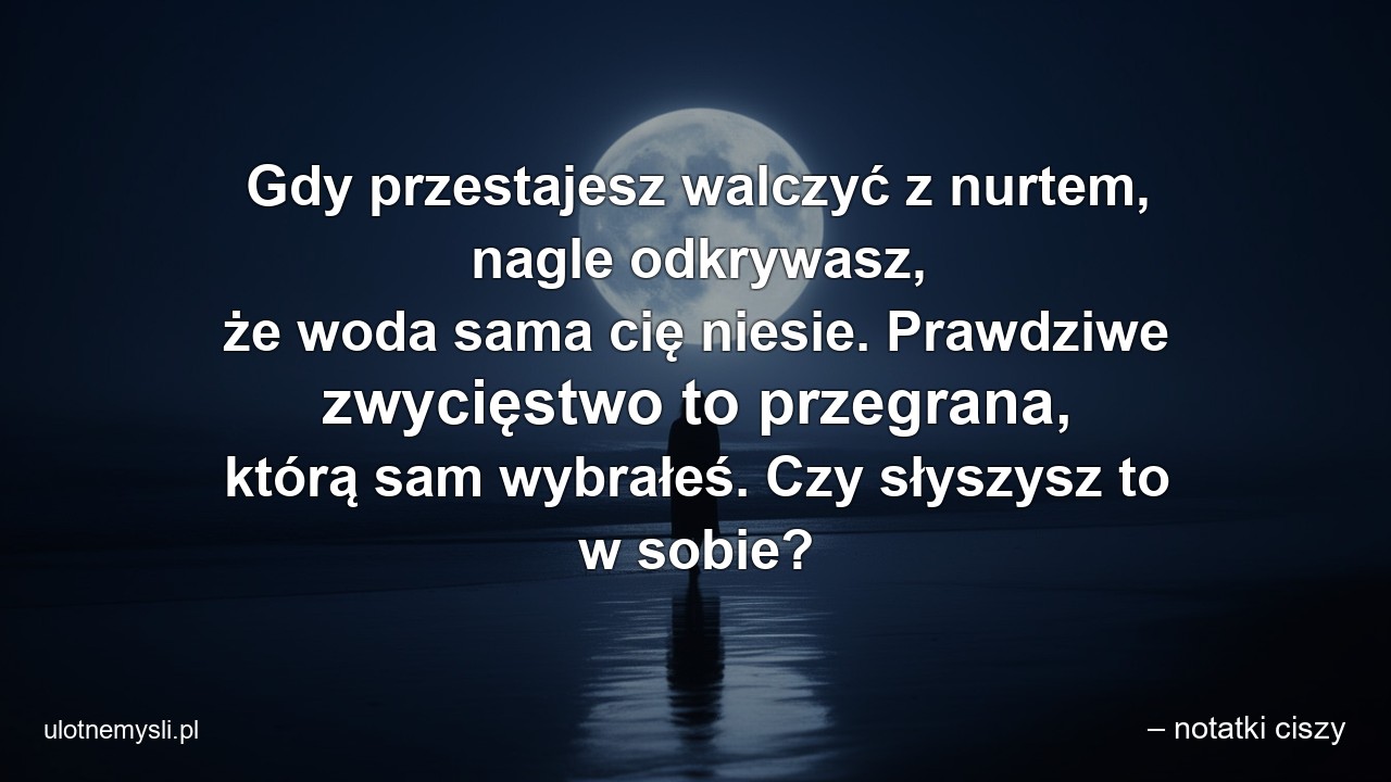 Gdy przestajesz walczyć z nurtem,  nagle odkrywasz,  że woda sama cię niesie. Prawdziwe zwycięstwo to przegrana,  którą sam wybrałeś. Czy słyszysz to w sobie?