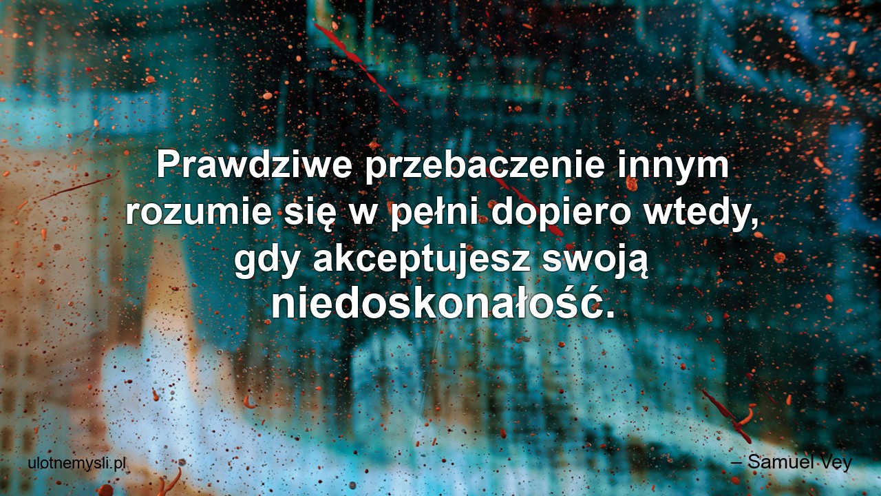 Prawdziwe przebaczenie innym rozumie się w pełni dopiero wtedy,  gdy akceptujesz swoją niedoskonałość.