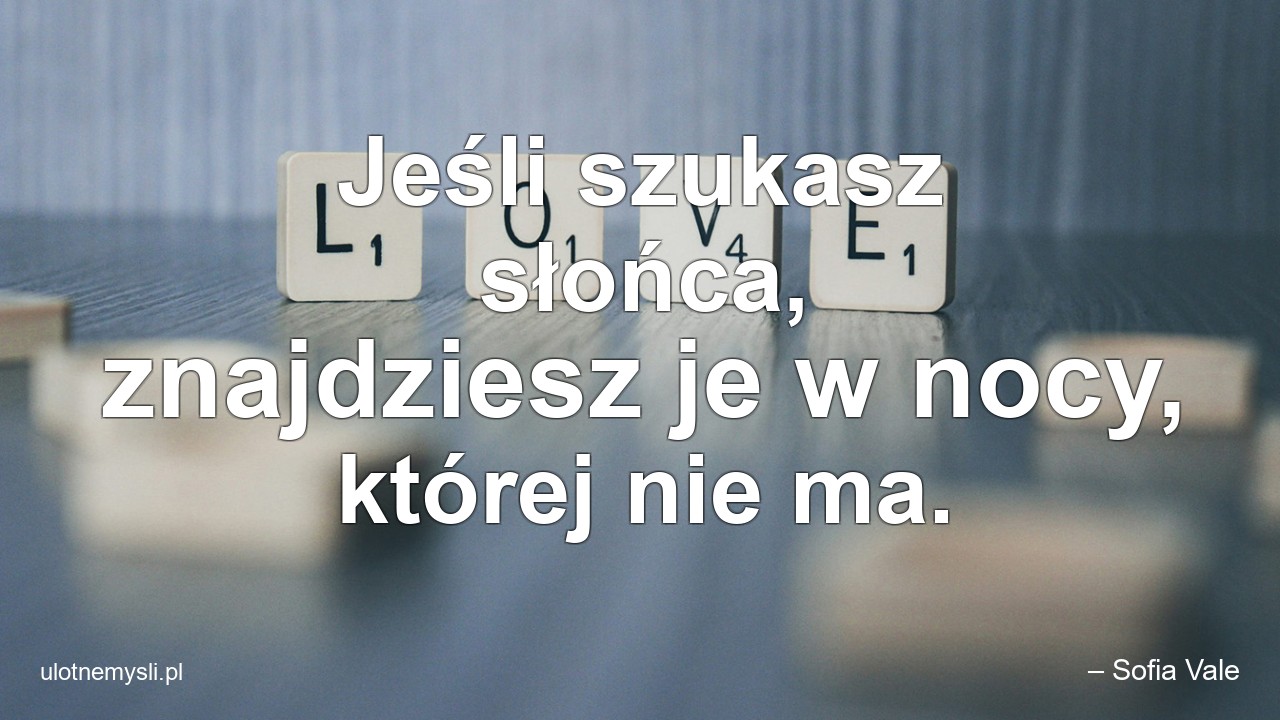 Jeśli szukasz słońca,  znajdziesz je w nocy,  której nie ma. - – Sofia Vale