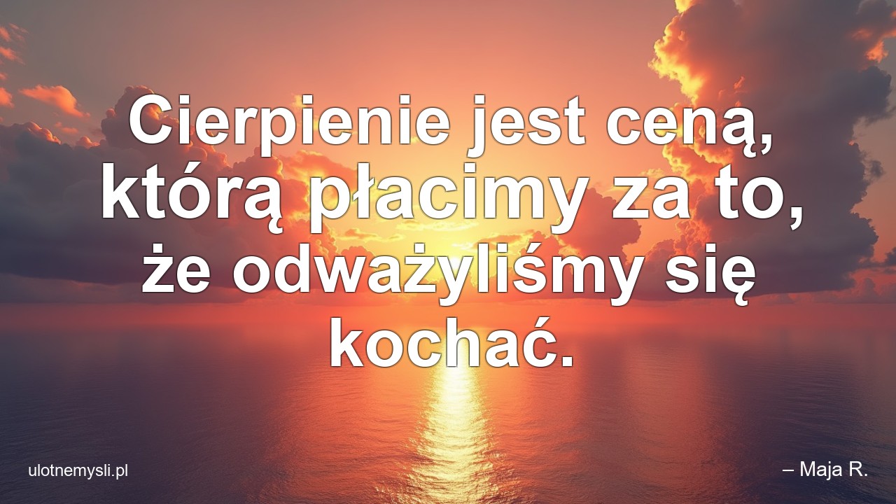 Cierpienie jest ceną,  którą płacimy za to,  że odważyliśmy się kochać. - – Maja R.