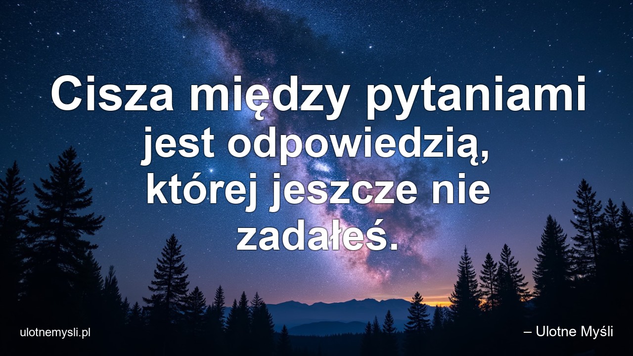 Cisza między pytaniami jest odpowiedzią,  której jeszcze nie zadałeś. - – Ulotne Myśli