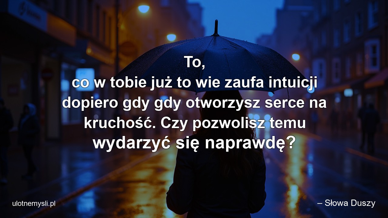 To,  co w tobie już to wie zaufa intuicji dopiero gdy gdy otworzysz serce na kruchość. Czy pozwolisz temu wydarzyć się naprawdę? - – Słowa Duszy