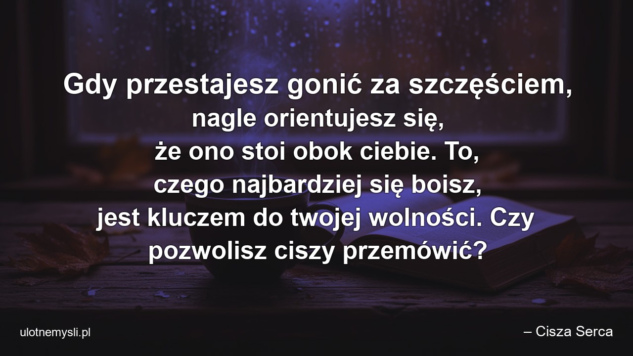 Gdy przestajesz gonić za szczęściem,  nagle orientujesz się,  że ono stoi obok ciebie. To,  czego najbardziej się boisz,  jest kluczem do twojej wolności. Czy pozwolisz ciszy przemówić? - – Cisza Serca