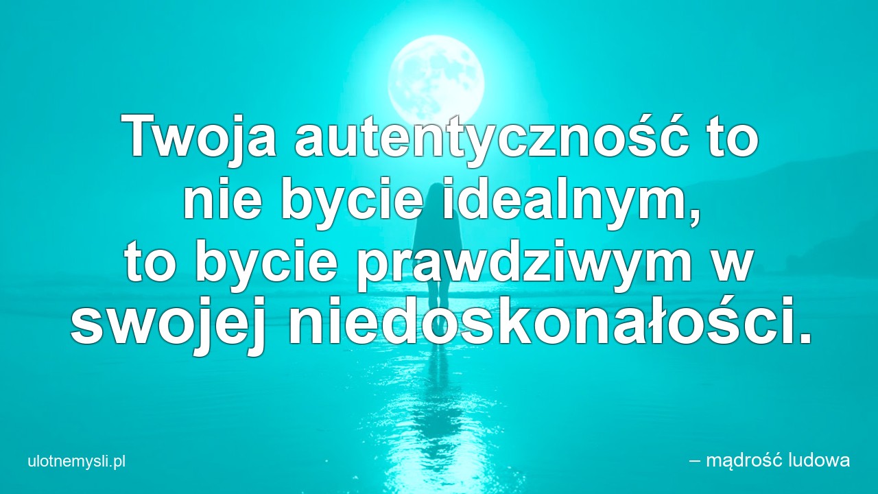 Twoja autentyczność to nie bycie idealnym,  to bycie prawdziwym w swojej niedoskonałości.