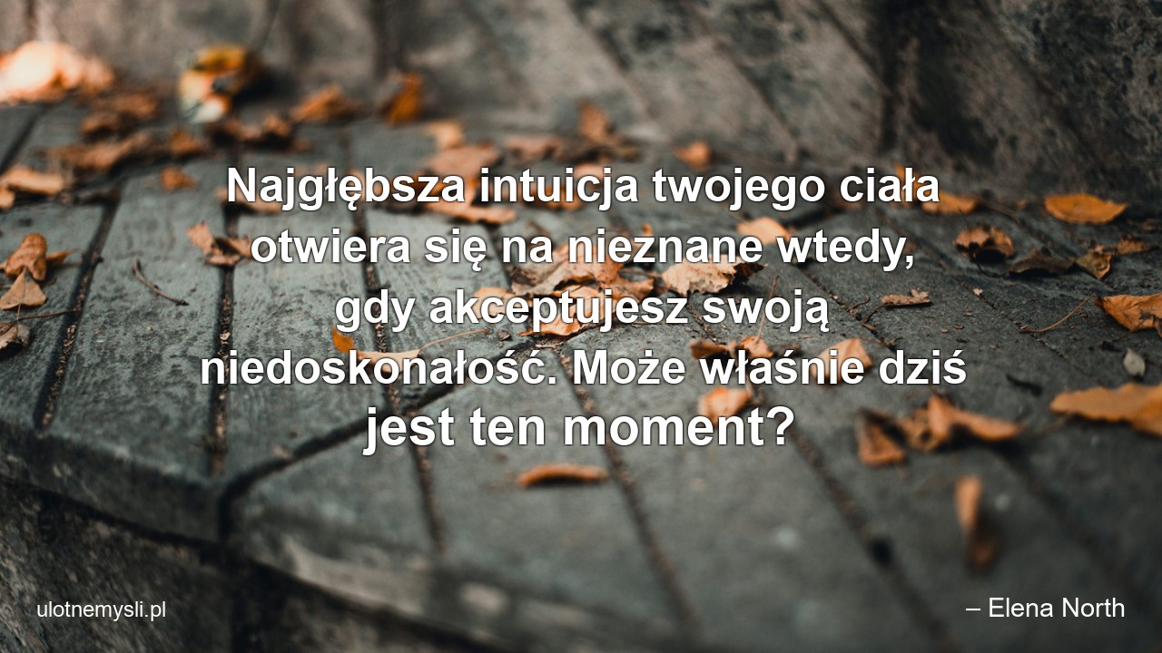 Najgłębsza intuicja twojego ciała otwiera się na nieznane wtedy,  gdy akceptujesz swoją niedoskonałość. Może właśnie dziś jest ten moment?