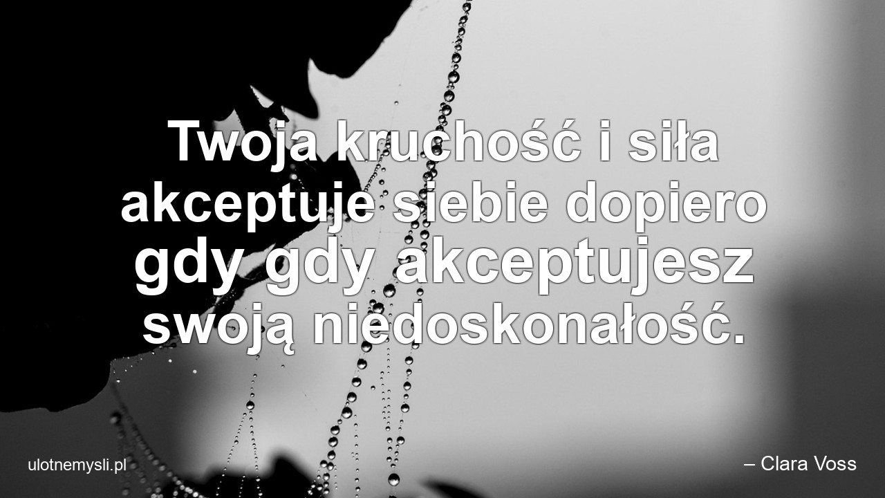Twoja kruchość i siła akceptuje siebie dopiero gdy gdy akceptujesz swoją niedoskonałość.