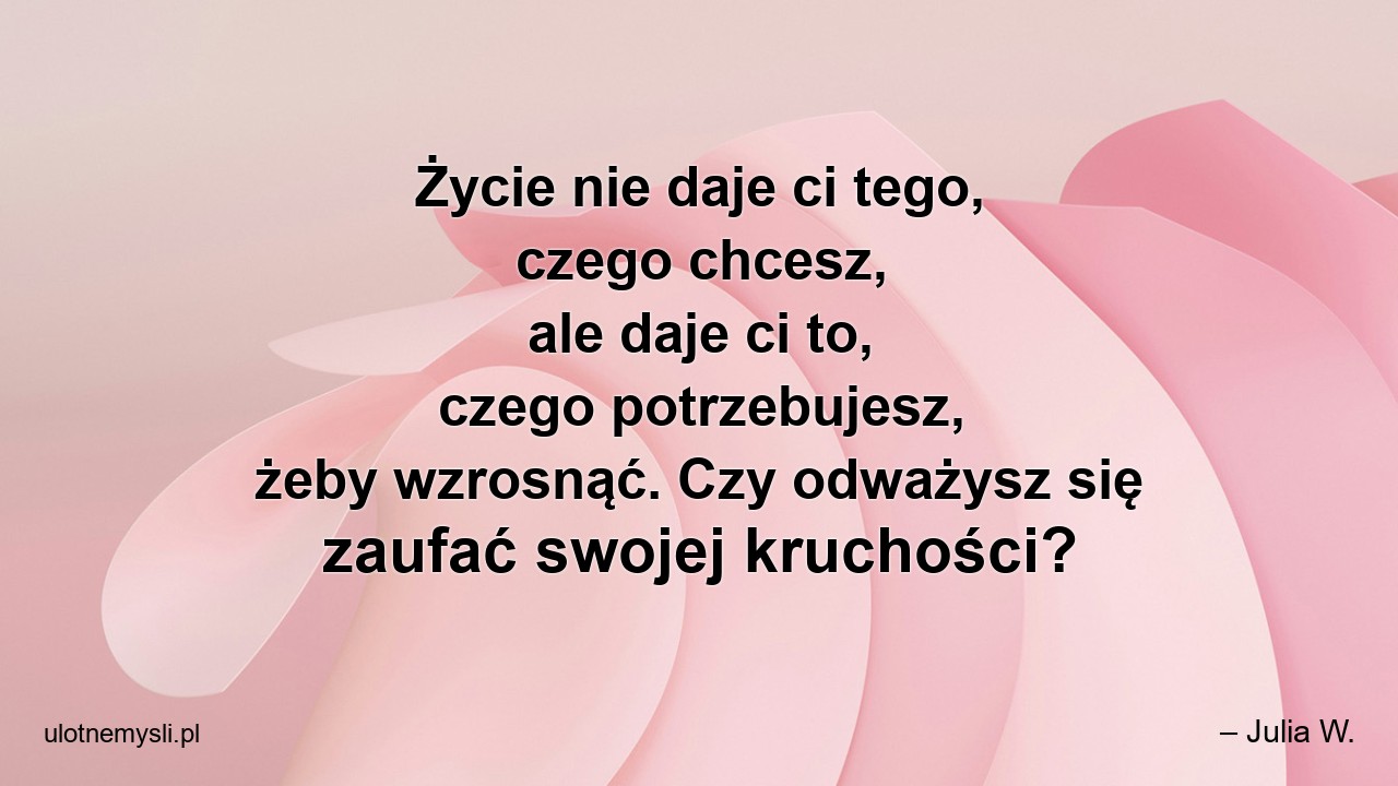 Życie nie daje ci tego,  czego chcesz,  ale daje ci to,  czego potrzebujesz,  żeby wzrosnąć. Czy odważysz się zaufać swojej kruchości?