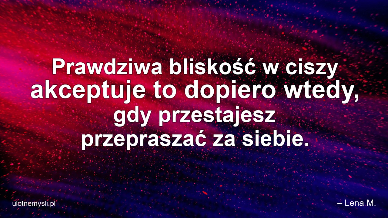 Prawdziwa bliskość w ciszy akceptuje to dopiero wtedy,  gdy przestajesz przepraszać za siebie.