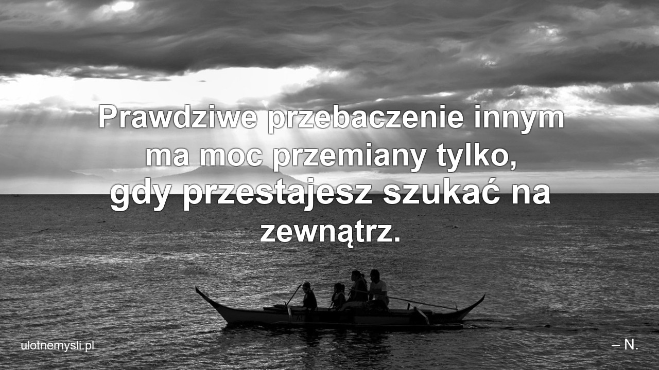 Prawdziwe przebaczenie innym ma moc przemiany tylko,  gdy przestajesz szukać na zewnątrz.