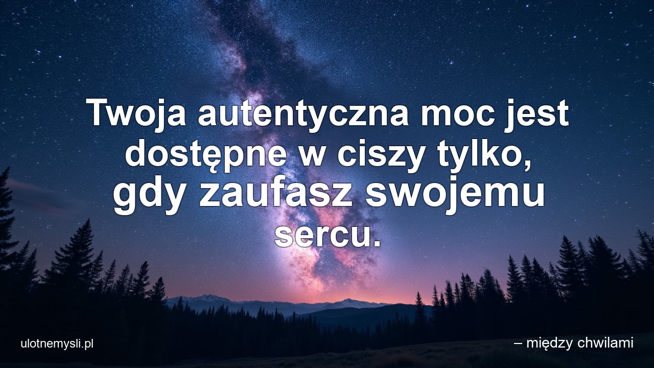 Twoja autentyczna moc jest dostępne w ciszy tylko,  gdy zaufasz swojemu sercu.