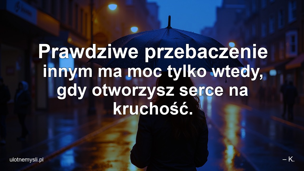 Prawdziwe przebaczenie innym ma moc tylko wtedy,  gdy otworzysz serce na kruchość.