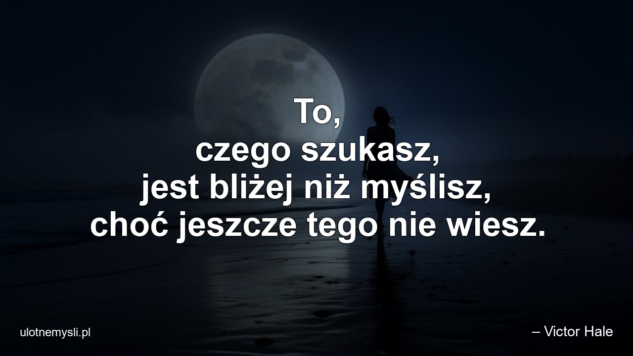 To,  czego szukasz,  jest bliżej niż myślisz,  choć jeszcze tego nie wiesz. - – Victor Hale