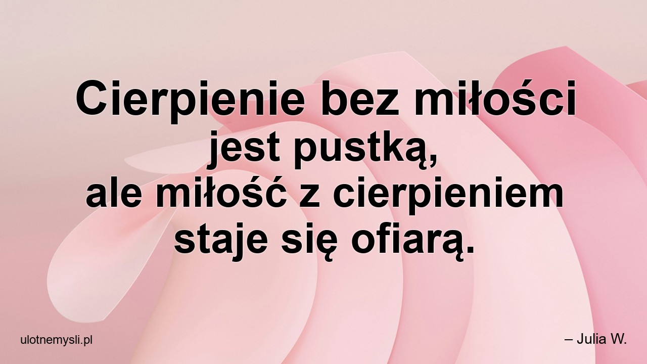Cierpienie bez miłości jest pustką,  ale miłość z cierpieniem staje się ofiarą. - – Julia W.