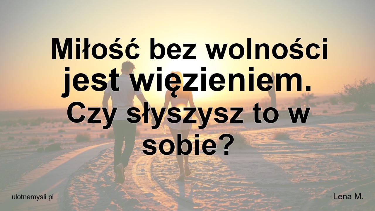 Miłość bez wolności jest więzieniem. Czy słyszysz to w sobie? - – Lena M.