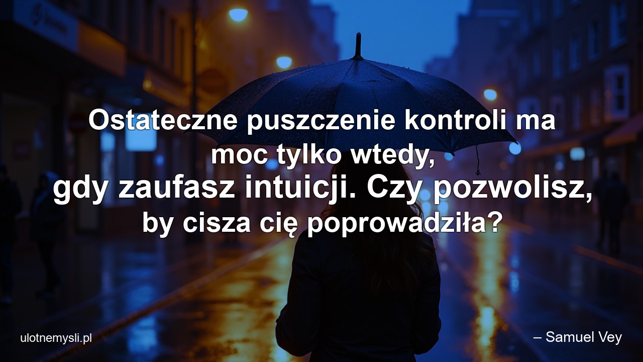 Ostateczne puszczenie kontroli ma moc tylko wtedy,  gdy zaufasz intuicji. Czy pozwolisz,  by cisza cię poprowadziła? - – Samuel Vey