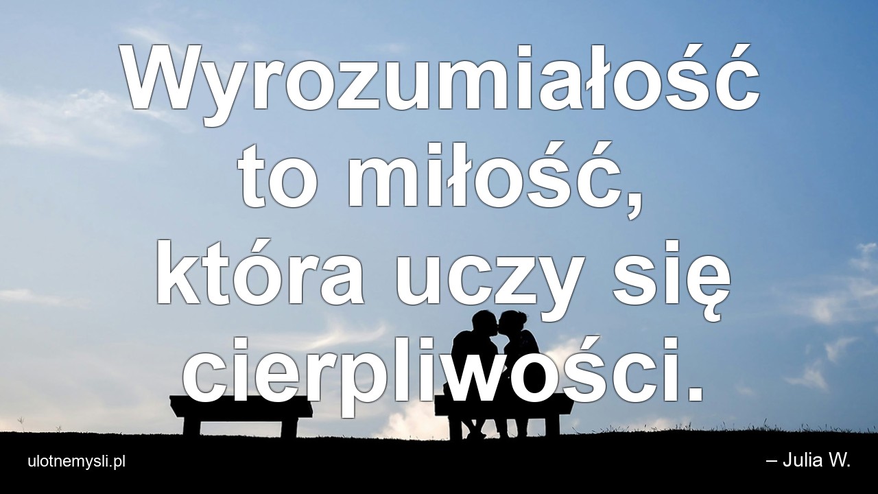 Wyrozumiałość to miłość,  która uczy się cierpliwości.
