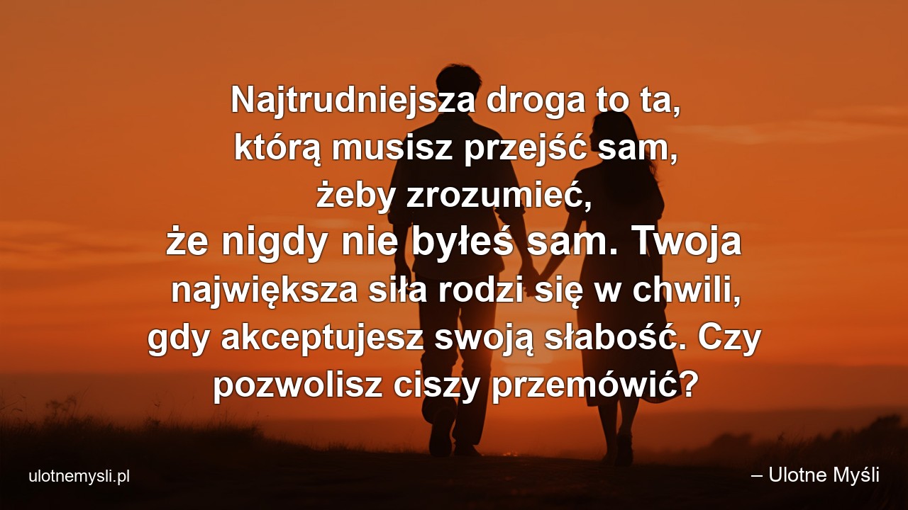 Najtrudniejsza droga to ta,  którą musisz przejść sam,  żeby zrozumieć,  że nigdy nie byłeś sam. Twoja największa siła rodzi się w chwili,  gdy akceptujesz swoją słabość. Czy pozwolisz ciszy przemówić? - – Ulotne Myśli