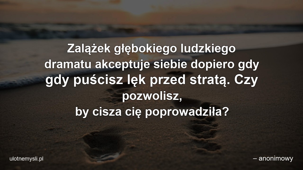 Zalążek głębokiego ludzkiego dramatu akceptuje siebie dopiero gdy gdy puścisz lęk przed stratą. Czy pozwolisz,  by cisza cię poprowadziła?