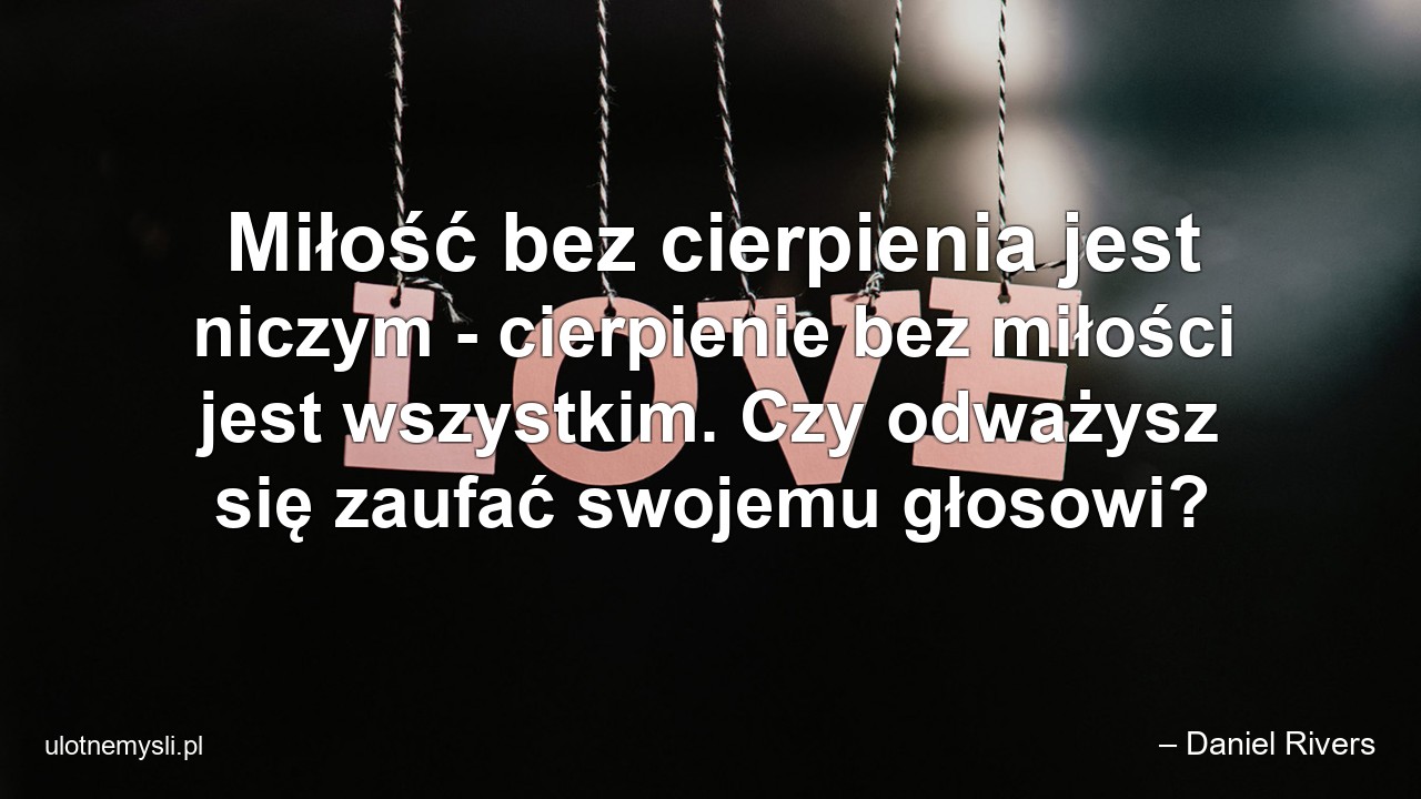 Miłość bez cierpienia jest niczym - cierpienie bez miłości jest wszystkim. Czy odważysz się zaufać swojemu głosowi? - – Daniel Rivers