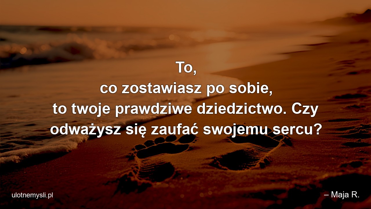 To,  co zostawiasz po sobie,  to twoje prawdziwe dziedzictwo. Czy odważysz się zaufać swojemu sercu? - – Maja R.