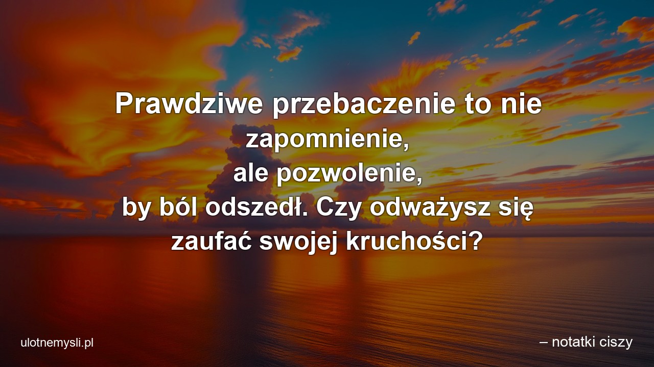 Prawdziwe przebaczenie to nie zapomnienie,  ale pozwolenie,  by ból odszedł. Czy odważysz się zaufać swojej kruchości? - – notatki ciszy