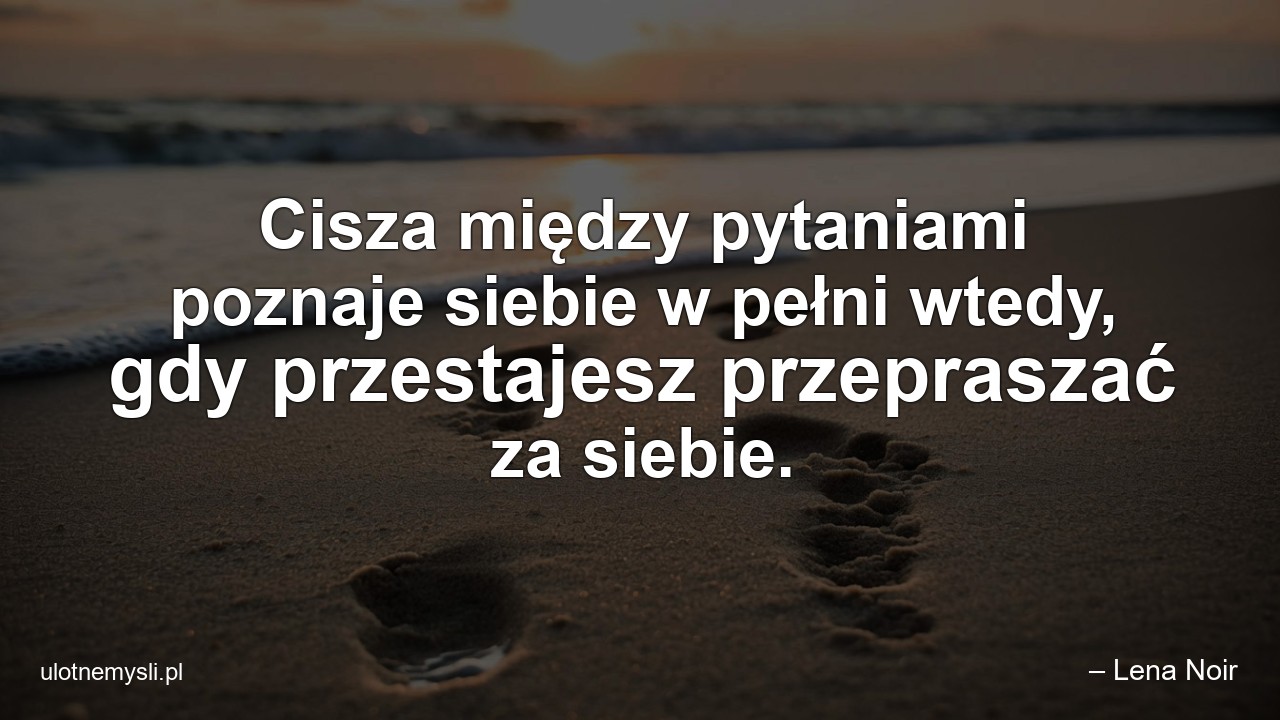 Cisza między pytaniami poznaje siebie w pełni wtedy,  gdy przestajesz przepraszać za siebie. - – Lena Noir