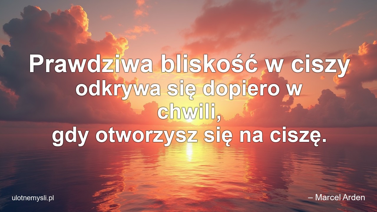 Prawdziwa bliskość w ciszy odkrywa się dopiero w chwili,  gdy otworzysz się na ciszę. - – Marcel Arden