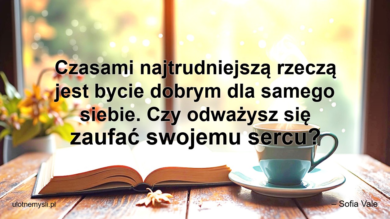 Czasami najtrudniejszą rzeczą jest bycie dobrym dla samego siebie. Czy odważysz się zaufać swojemu sercu? - – Sofia Vale