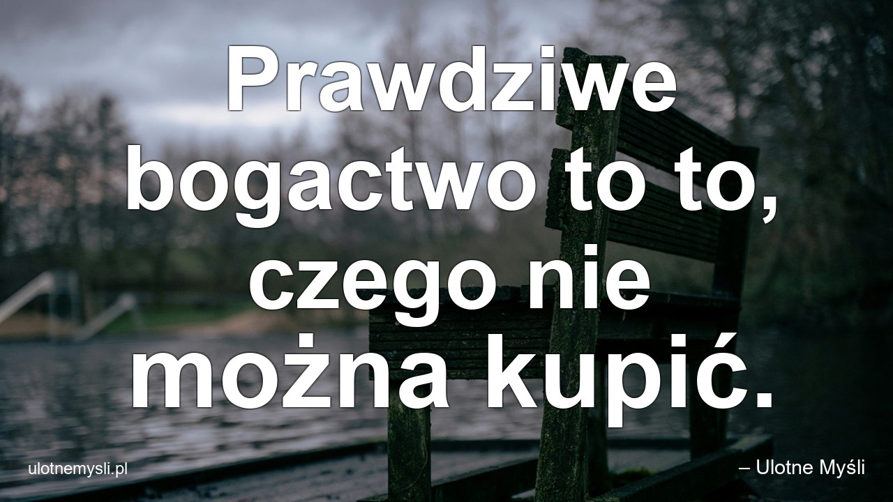 Prawdziwe bogactwo to to,  czego nie można kupić. - – Ulotne Myśli
