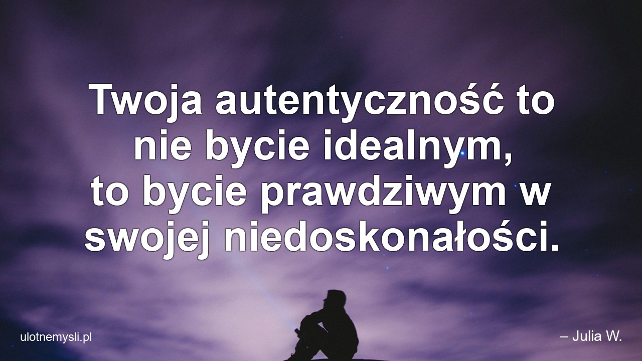 Twoja autentyczność to nie bycie idealnym,  to bycie prawdziwym w swojej niedoskonałości. - – Julia W.