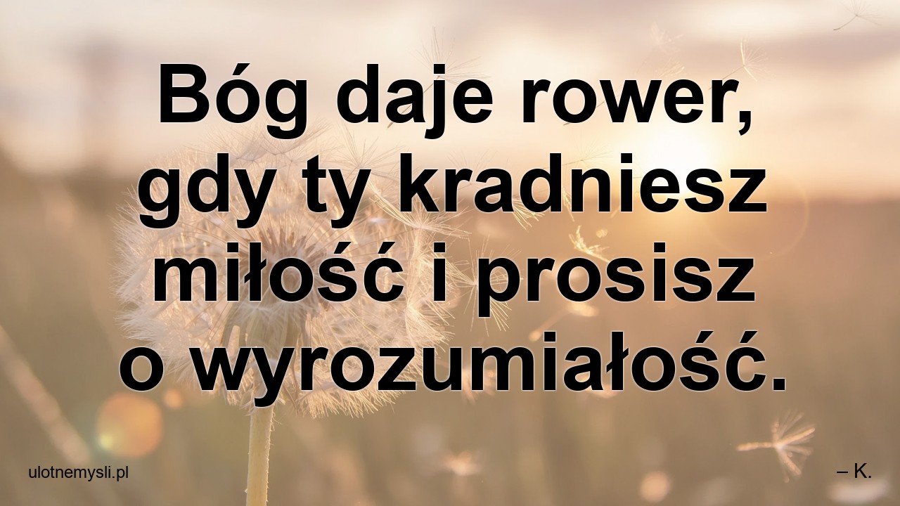 Bóg daje rower,  gdy ty kradniesz miłość i prosisz o wyrozumiałość. - – K.