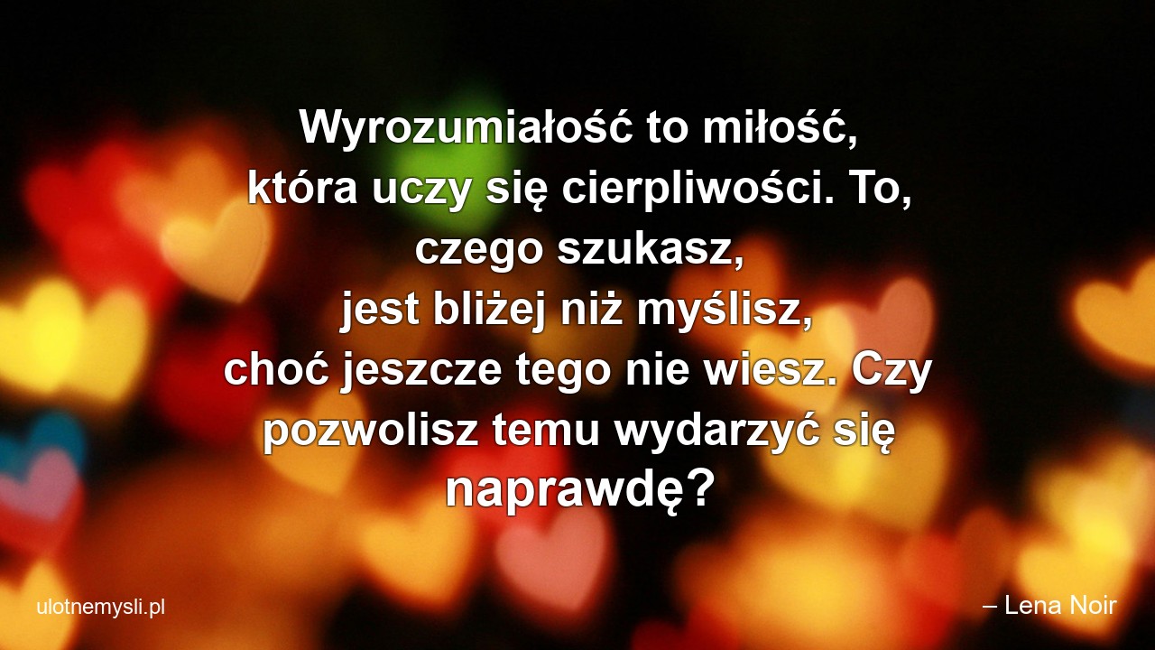 Wyrozumiałość to miłość,  która uczy się cierpliwości. To,  czego szukasz,  jest bliżej niż myślisz,  choć jeszcze tego nie wiesz. Czy pozwolisz temu wydarzyć się naprawdę?