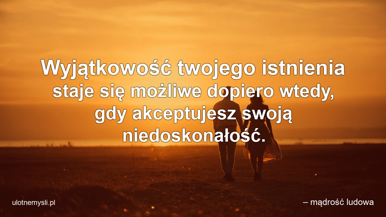 Wyjątkowość twojego istnienia staje się możliwe dopiero wtedy,  gdy akceptujesz swoją niedoskonałość. - – mądrość ludowa