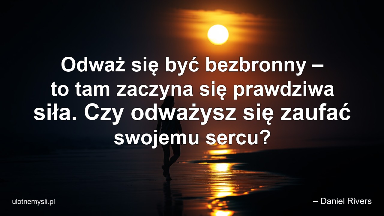 Odważ się być bezbronny – to tam zaczyna się prawdziwa siła. Czy odważysz się zaufać swojemu sercu? - – Daniel Rivers