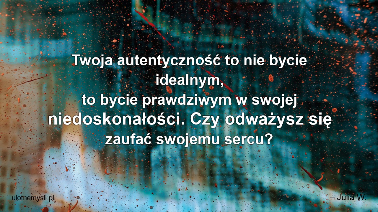 Twoja autentyczność to nie bycie idealnym,  to bycie prawdziwym w swojej niedoskonałości. Czy odważysz się zaufać swojemu sercu? - – Julia W.