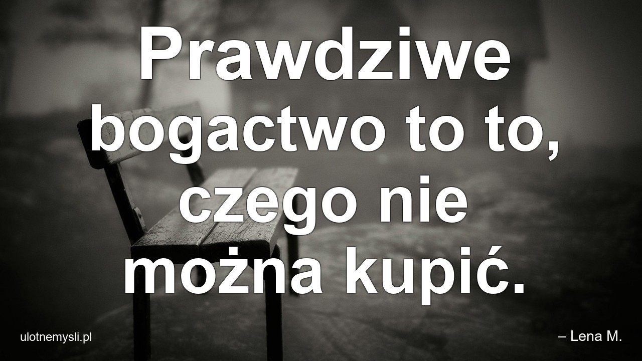 Prawdziwe bogactwo to to,  czego nie można kupić. - – Lena M.
