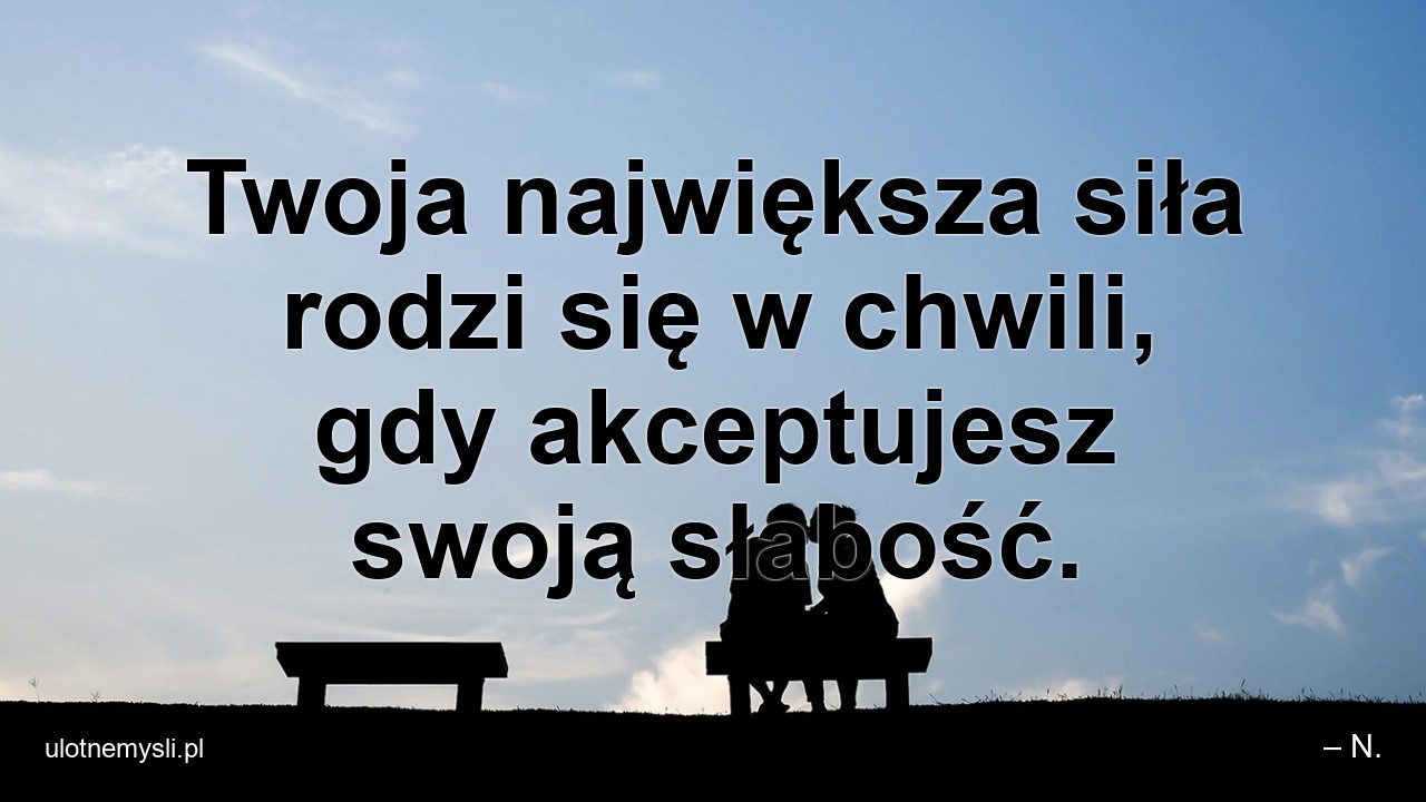 Twoja największa siła rodzi się w chwili,  gdy akceptujesz swoją słabość. - – N.