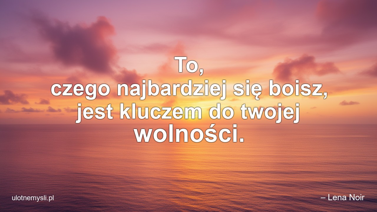 To,  czego najbardziej się boisz,  jest kluczem do twojej wolności.