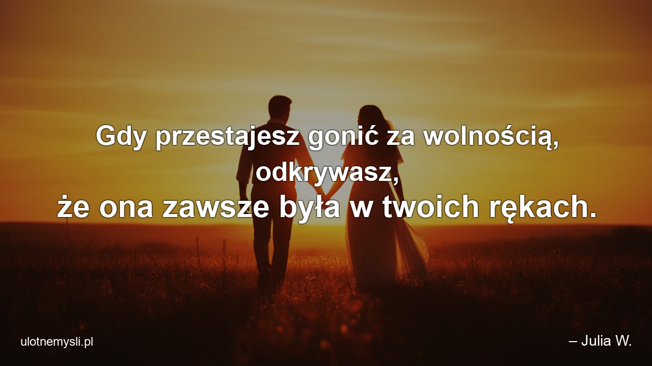 Gdy przestajesz gonić za wolnością,  odkrywasz,  że ona zawsze była w twoich rękach. - – Julia W.