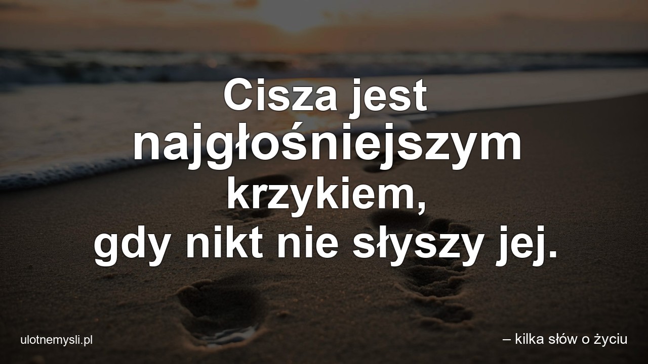 Cisza jest najgłośniejszym krzykiem,  gdy nikt nie słyszy jej.