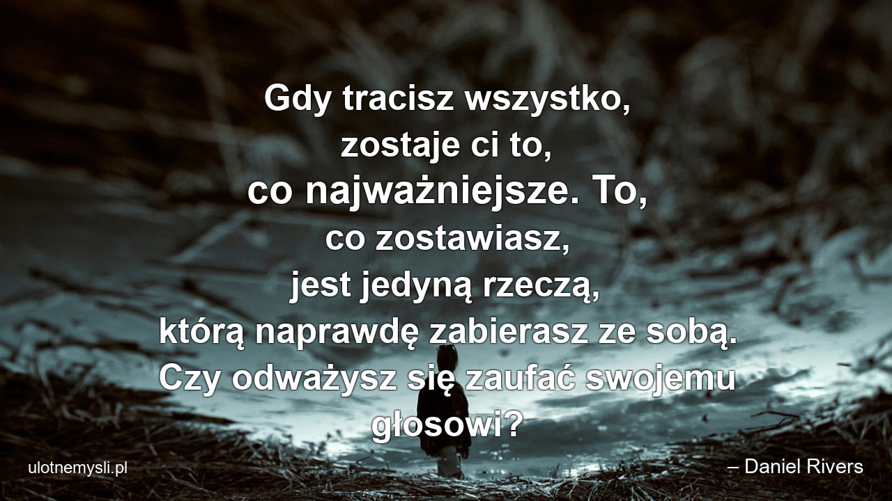 Gdy tracisz wszystko,  zostaje ci to,  co najważniejsze. To,  co zostawiasz,  jest jedyną rzeczą,  którą naprawdę zabierasz ze sobą. Czy odważysz się zaufać swojemu głosowi? - – Daniel Rivers