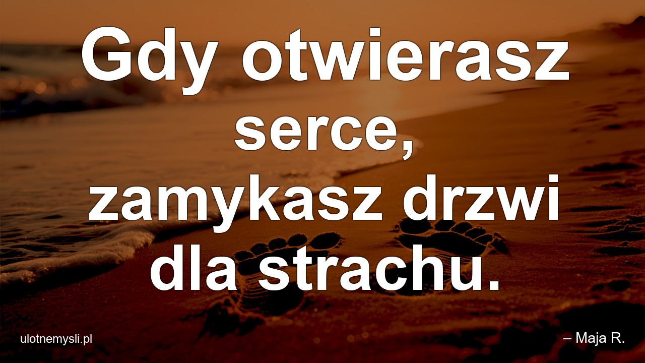 Gdy otwierasz serce,  zamykasz drzwi dla strachu. - – Maja R.