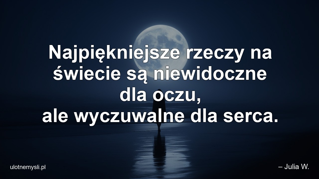 Najpiękniejsze rzeczy na świecie są niewidoczne dla oczu,  ale wyczuwalne dla serca. - – Julia W.